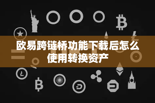 欧易跨链桥功能下载后怎么使用转换资产