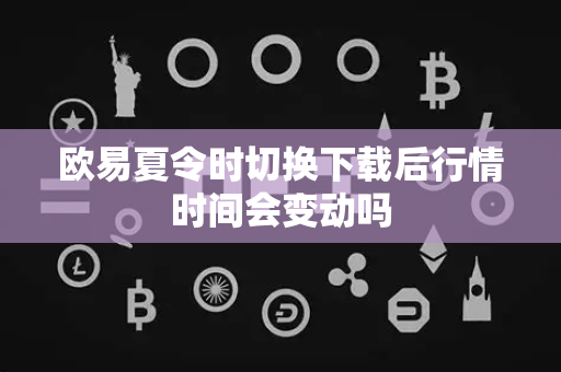 欧易夏令时切换下载后行情时间会变动吗