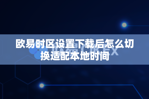 欧易时区设置下载后怎么切换适配本地时间