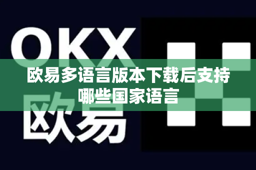 欧易多语言版本下载后支持哪些国家语言