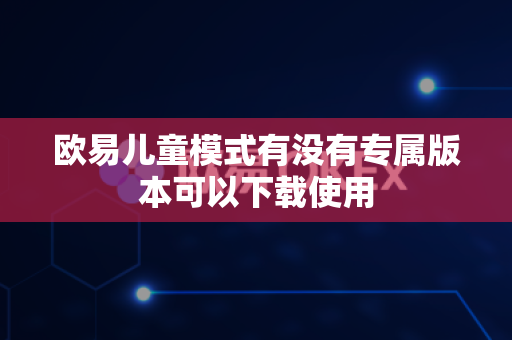欧易儿童模式有没有专属版本可以下载使用