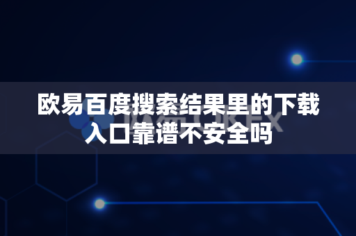 欧易百度搜索结果里的下载入口靠谱不安全吗